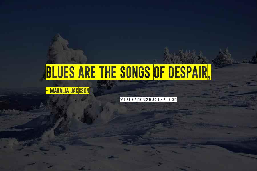 Mahalia Jackson Quotes: Blues are the songs of despair,