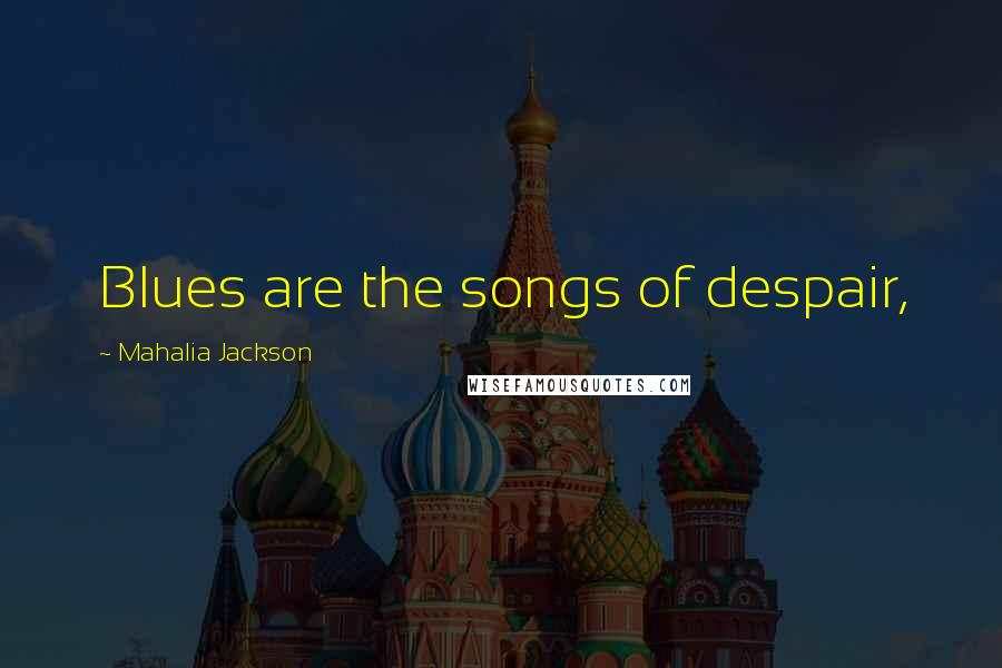 Mahalia Jackson Quotes: Blues are the songs of despair,