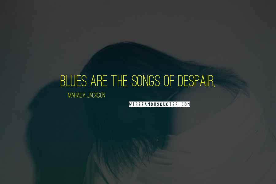 Mahalia Jackson Quotes: Blues are the songs of despair,