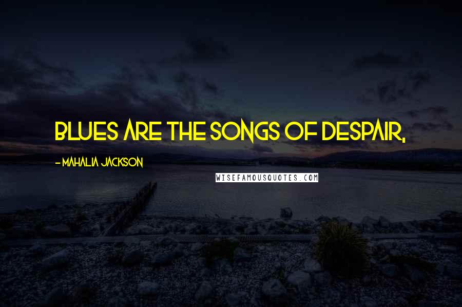 Mahalia Jackson Quotes: Blues are the songs of despair,