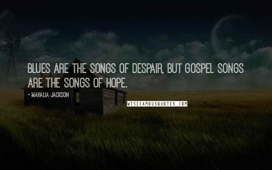 Mahalia Jackson Quotes: Blues are the songs of despair, but gospel songs are the songs of hope.