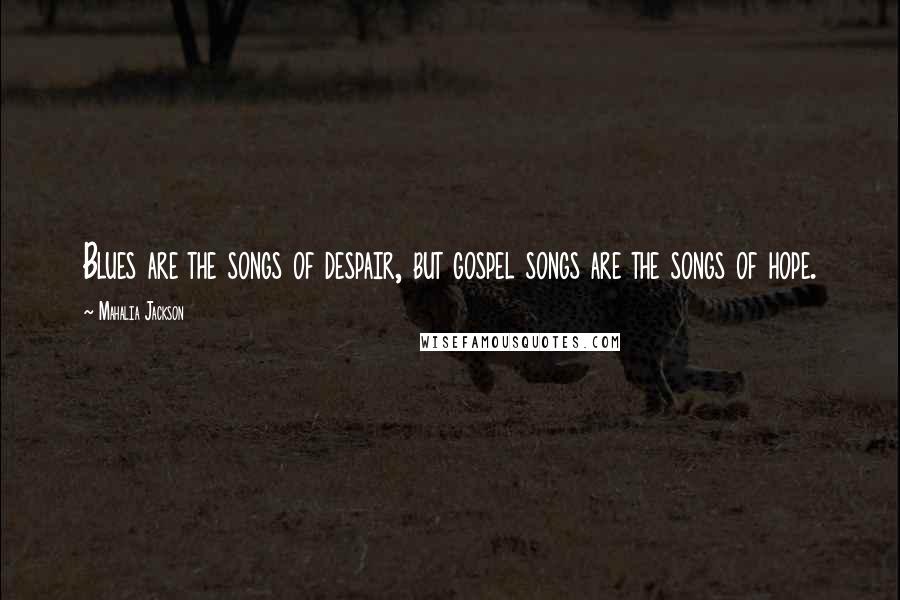 Mahalia Jackson Quotes: Blues are the songs of despair, but gospel songs are the songs of hope.
