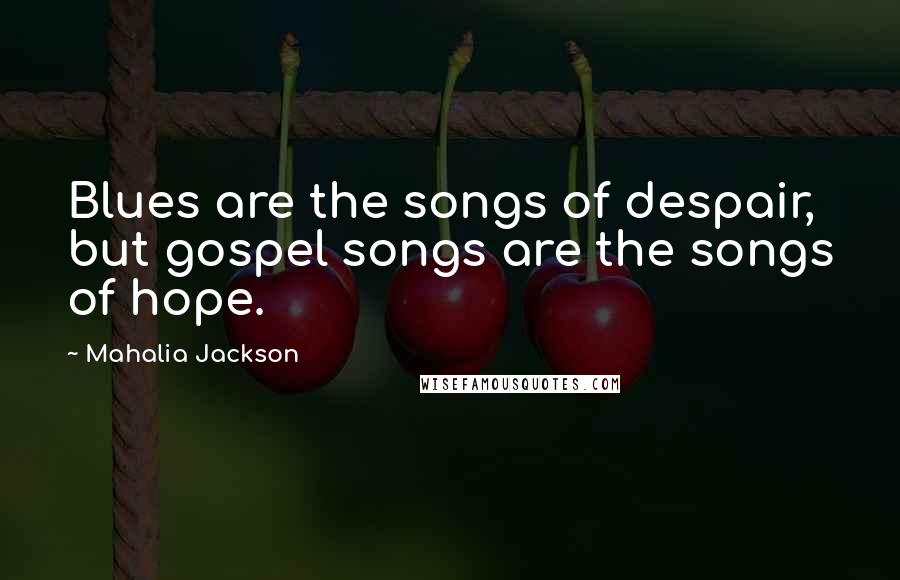 Mahalia Jackson Quotes: Blues are the songs of despair, but gospel songs are the songs of hope.