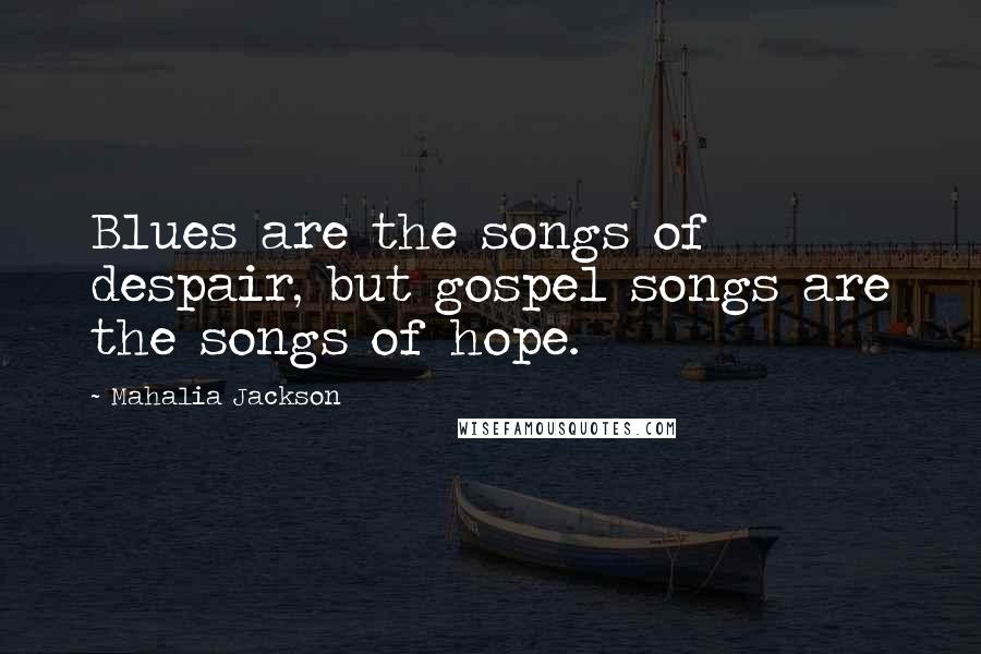 Mahalia Jackson Quotes: Blues are the songs of despair, but gospel songs are the songs of hope.