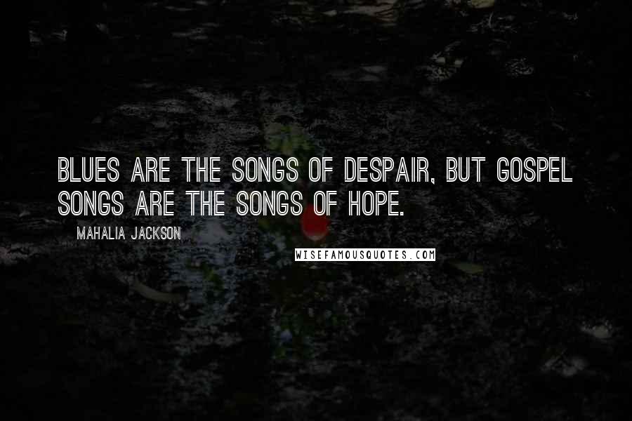 Mahalia Jackson Quotes: Blues are the songs of despair, but gospel songs are the songs of hope.