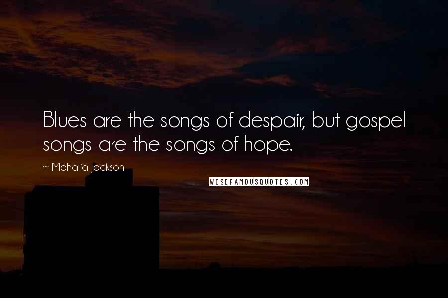 Mahalia Jackson Quotes: Blues are the songs of despair, but gospel songs are the songs of hope.