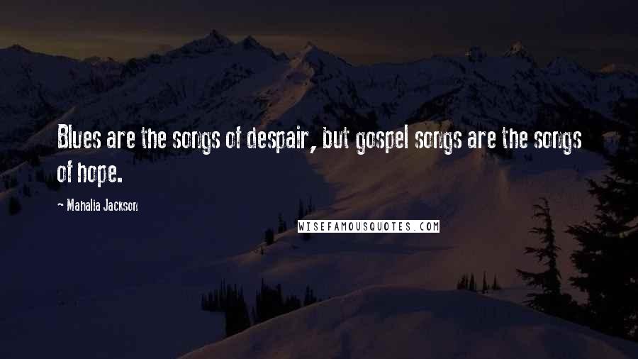 Mahalia Jackson Quotes: Blues are the songs of despair, but gospel songs are the songs of hope.