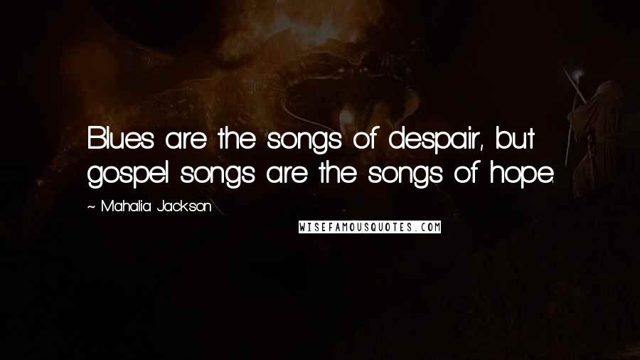 Mahalia Jackson Quotes: Blues are the songs of despair, but gospel songs are the songs of hope.