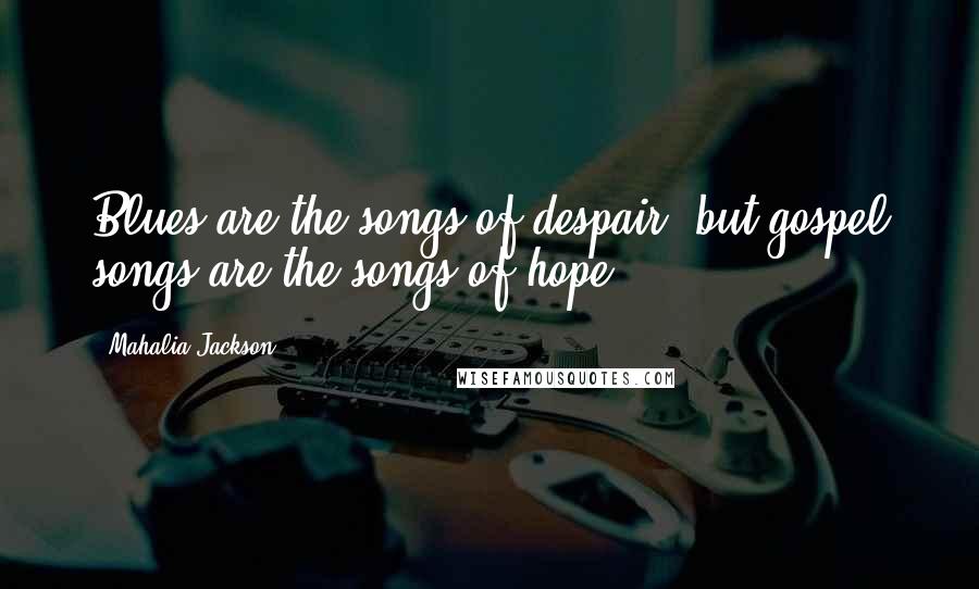Mahalia Jackson Quotes: Blues are the songs of despair, but gospel songs are the songs of hope.