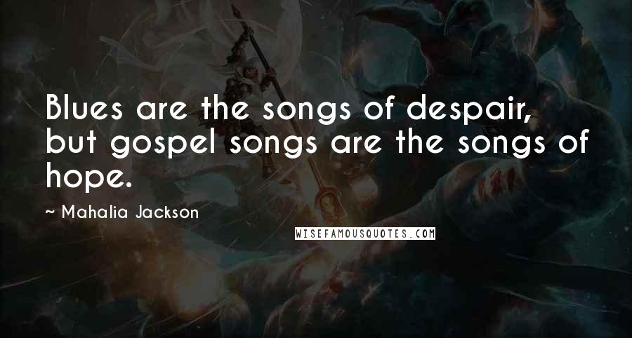 Mahalia Jackson Quotes: Blues are the songs of despair, but gospel songs are the songs of hope.