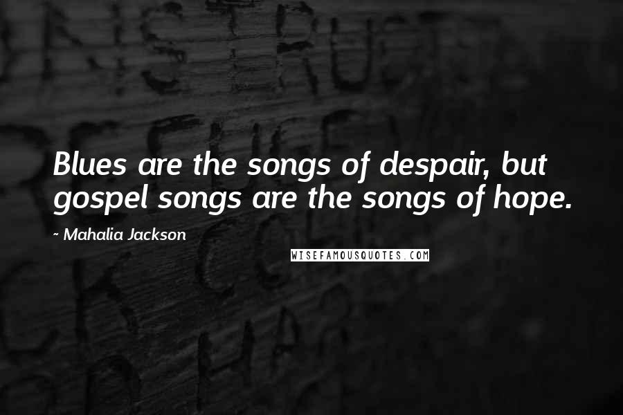 Mahalia Jackson Quotes: Blues are the songs of despair, but gospel songs are the songs of hope.