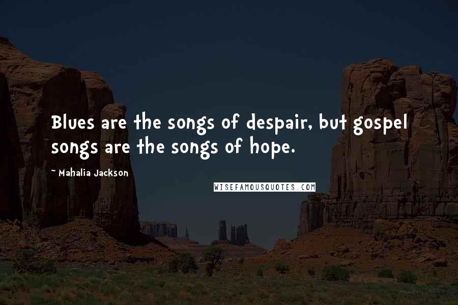 Mahalia Jackson Quotes: Blues are the songs of despair, but gospel songs are the songs of hope.