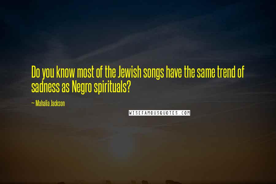 Mahalia Jackson Quotes: Do you know most of the Jewish songs have the same trend of sadness as Negro spirituals?