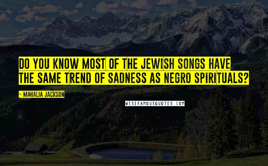 Mahalia Jackson Quotes: Do you know most of the Jewish songs have the same trend of sadness as Negro spirituals?