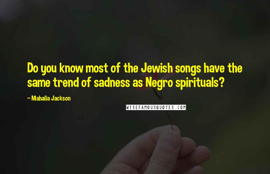 Mahalia Jackson Quotes: Do you know most of the Jewish songs have the same trend of sadness as Negro spirituals?