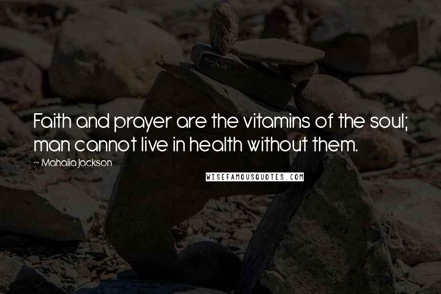 Mahalia Jackson Quotes: Faith and prayer are the vitamins of the soul; man cannot live in health without them.