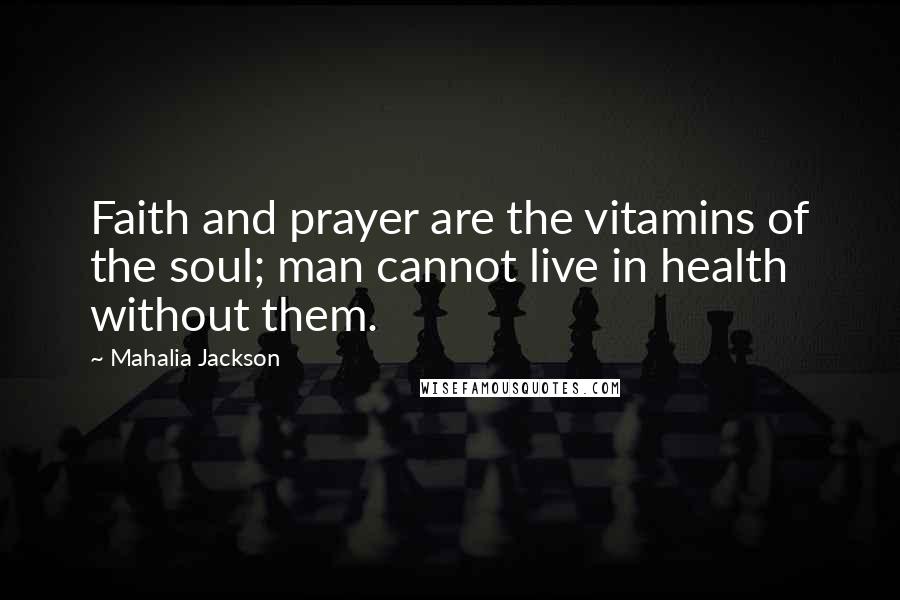 Mahalia Jackson Quotes: Faith and prayer are the vitamins of the soul; man cannot live in health without them.