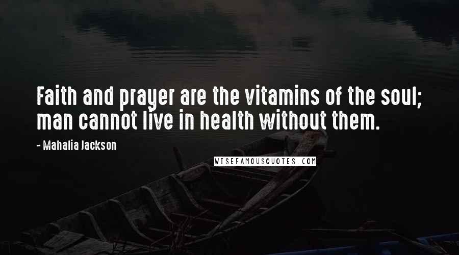 Mahalia Jackson Quotes: Faith and prayer are the vitamins of the soul; man cannot live in health without them.