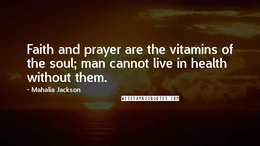 Mahalia Jackson Quotes: Faith and prayer are the vitamins of the soul; man cannot live in health without them.