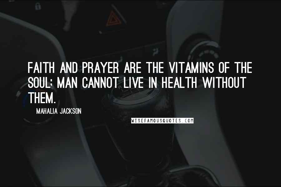 Mahalia Jackson Quotes: Faith and prayer are the vitamins of the soul; man cannot live in health without them.