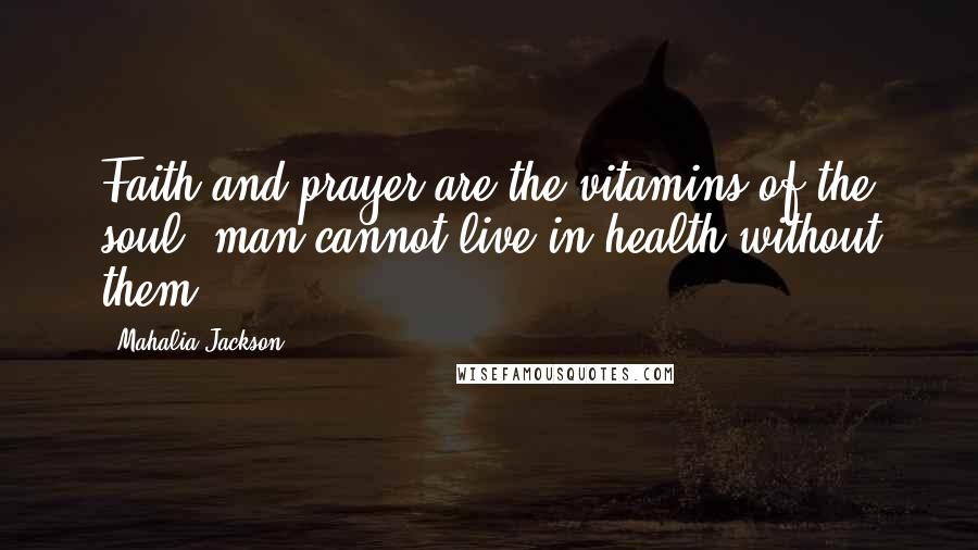 Mahalia Jackson Quotes: Faith and prayer are the vitamins of the soul; man cannot live in health without them.