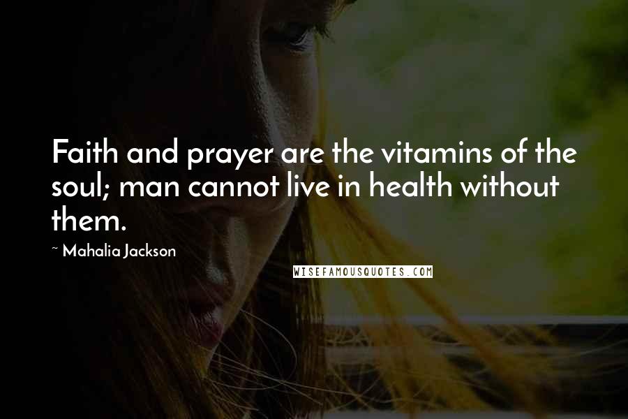 Mahalia Jackson Quotes: Faith and prayer are the vitamins of the soul; man cannot live in health without them.