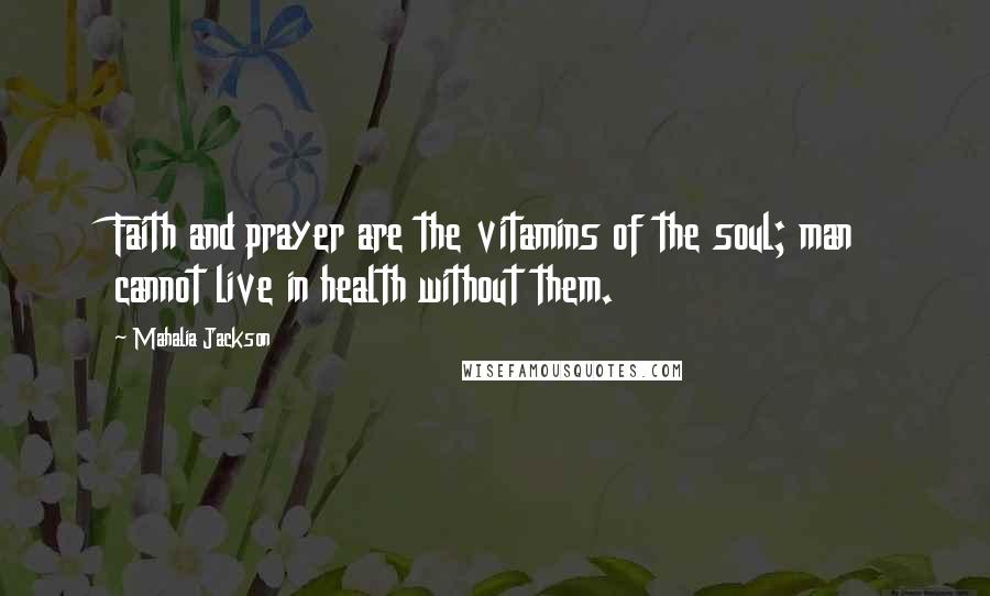 Mahalia Jackson Quotes: Faith and prayer are the vitamins of the soul; man cannot live in health without them.