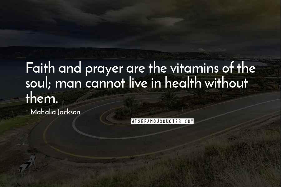 Mahalia Jackson Quotes: Faith and prayer are the vitamins of the soul; man cannot live in health without them.