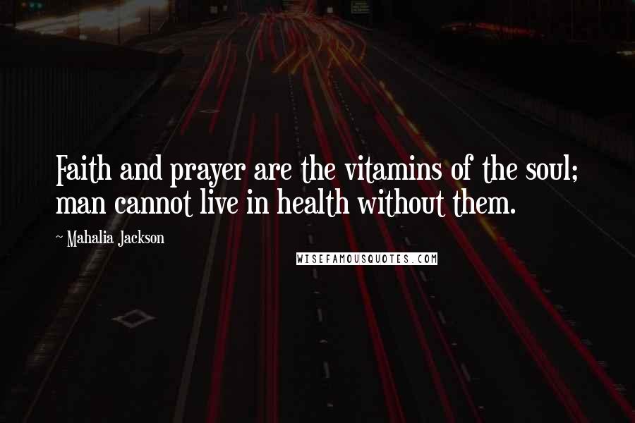 Mahalia Jackson Quotes: Faith and prayer are the vitamins of the soul; man cannot live in health without them.