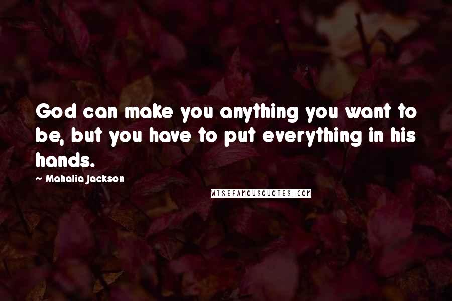 Mahalia Jackson Quotes: God can make you anything you want to be, but you have to put everything in his hands.