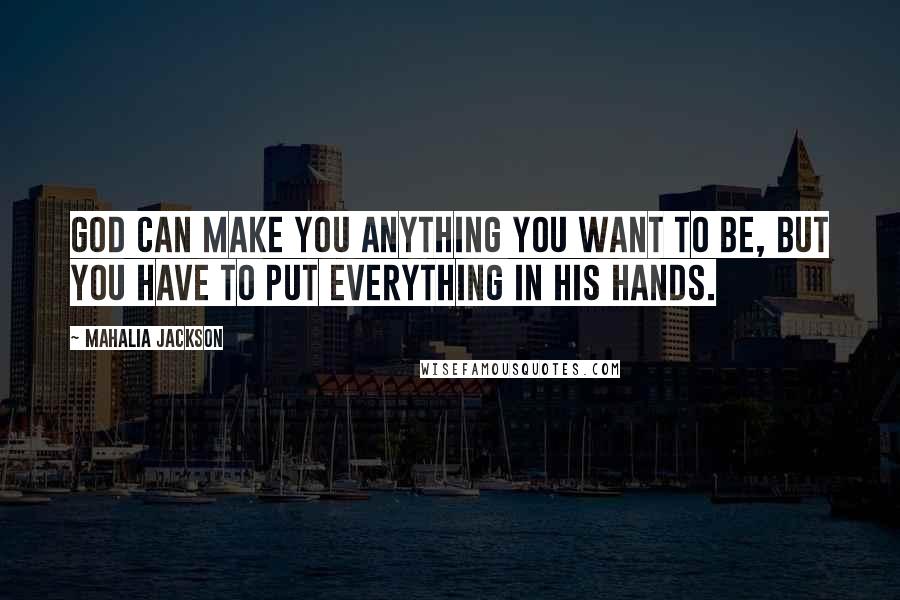 Mahalia Jackson Quotes: God can make you anything you want to be, but you have to put everything in his hands.