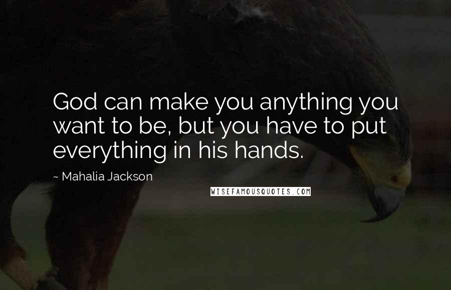 Mahalia Jackson Quotes: God can make you anything you want to be, but you have to put everything in his hands.