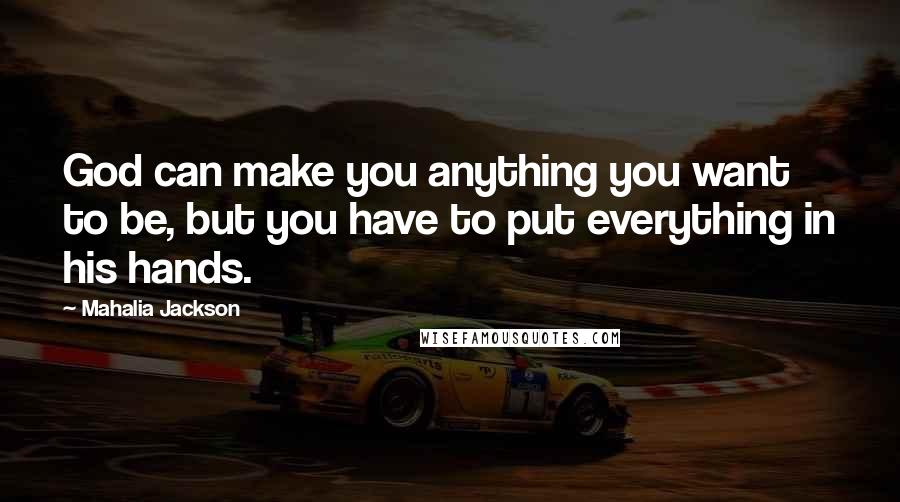 Mahalia Jackson Quotes: God can make you anything you want to be, but you have to put everything in his hands.