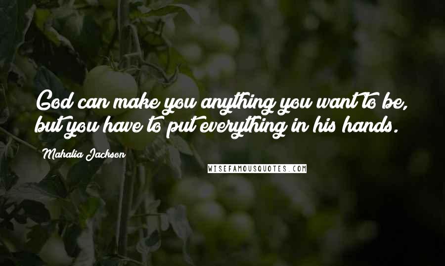 Mahalia Jackson Quotes: God can make you anything you want to be, but you have to put everything in his hands.