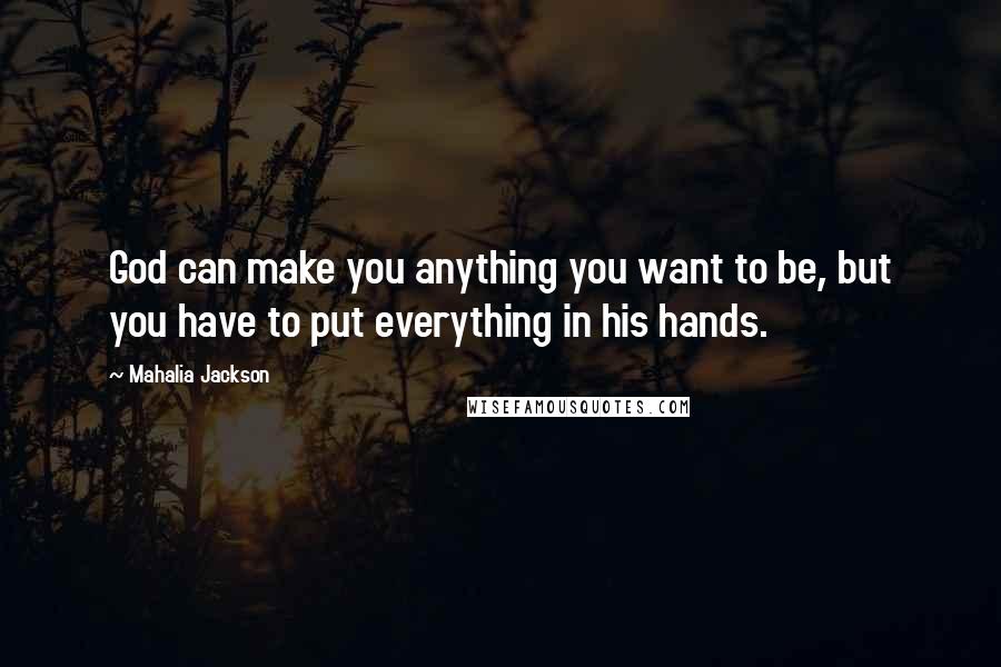 Mahalia Jackson Quotes: God can make you anything you want to be, but you have to put everything in his hands.