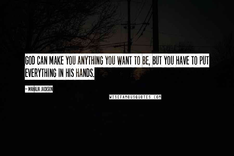 Mahalia Jackson Quotes: God can make you anything you want to be, but you have to put everything in his hands.