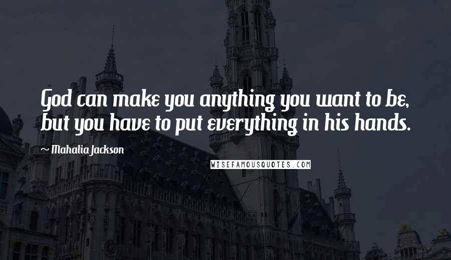 Mahalia Jackson Quotes: God can make you anything you want to be, but you have to put everything in his hands.