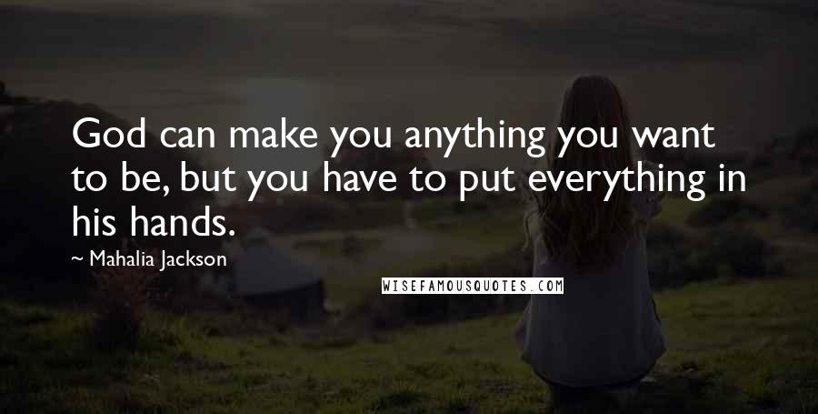 Mahalia Jackson Quotes: God can make you anything you want to be, but you have to put everything in his hands.