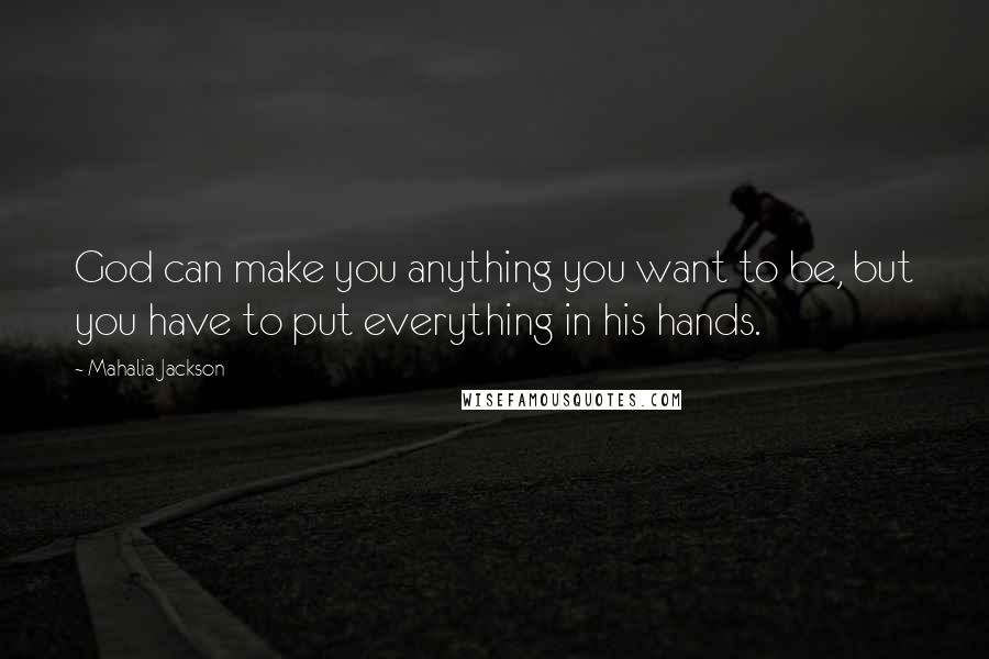 Mahalia Jackson Quotes: God can make you anything you want to be, but you have to put everything in his hands.