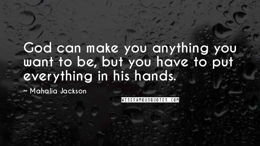 Mahalia Jackson Quotes: God can make you anything you want to be, but you have to put everything in his hands.