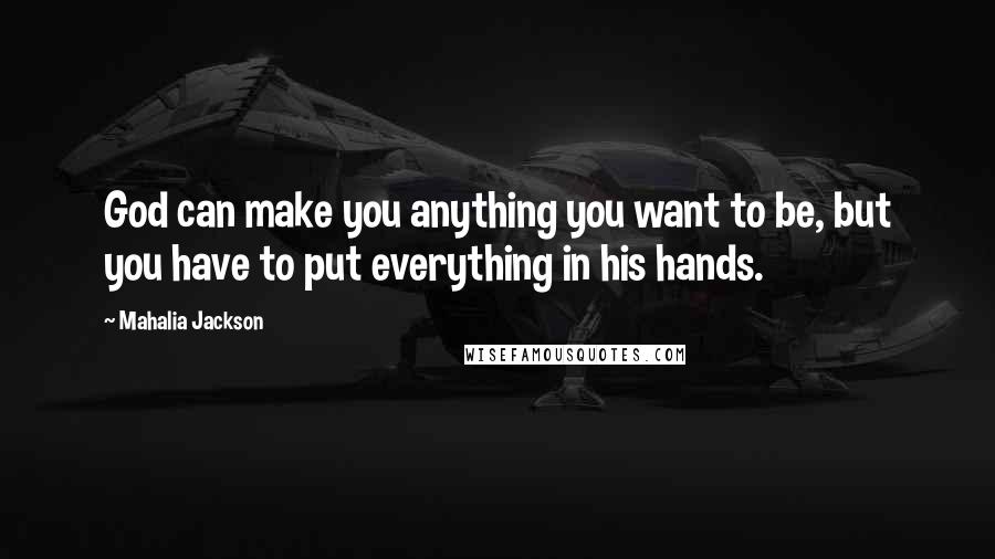 Mahalia Jackson Quotes: God can make you anything you want to be, but you have to put everything in his hands.