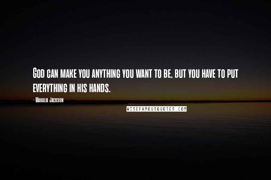 Mahalia Jackson Quotes: God can make you anything you want to be, but you have to put everything in his hands.