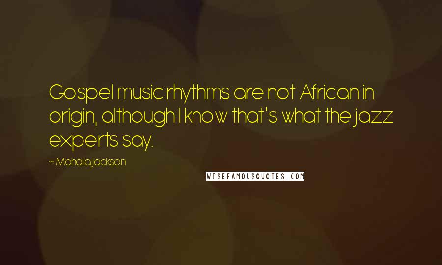 Mahalia Jackson Quotes: Gospel music rhythms are not African in origin, although I know that's what the jazz experts say.