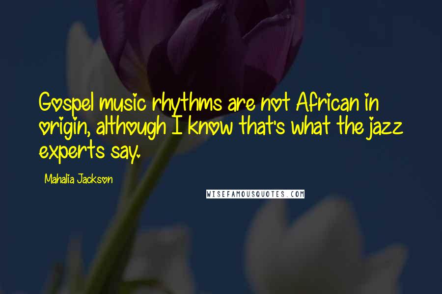 Mahalia Jackson Quotes: Gospel music rhythms are not African in origin, although I know that's what the jazz experts say.