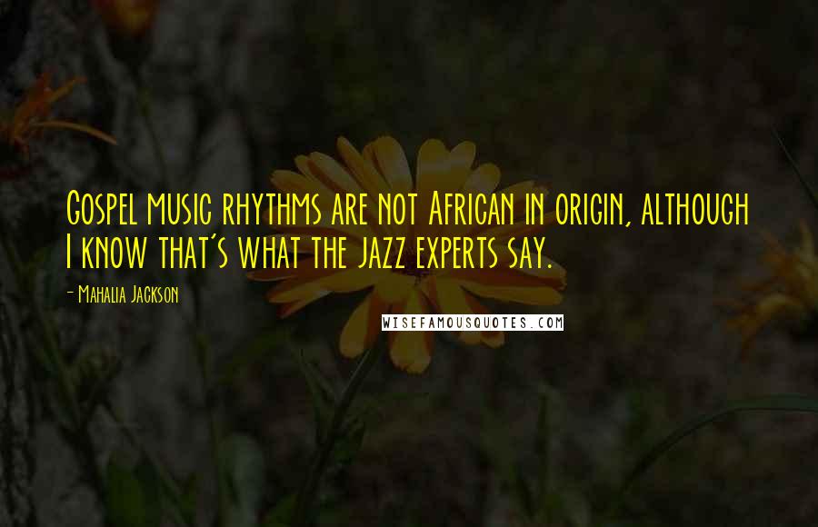 Mahalia Jackson Quotes: Gospel music rhythms are not African in origin, although I know that's what the jazz experts say.