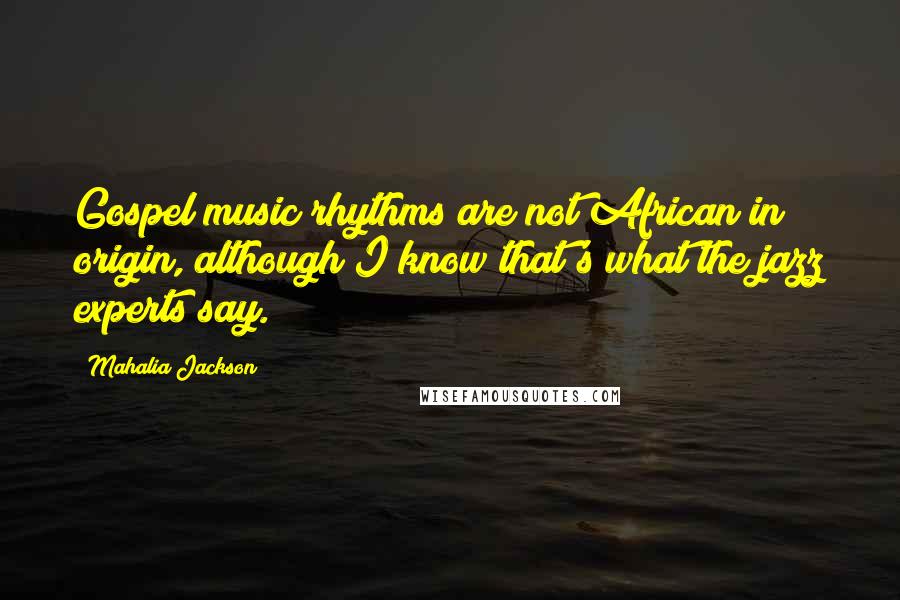 Mahalia Jackson Quotes: Gospel music rhythms are not African in origin, although I know that's what the jazz experts say.