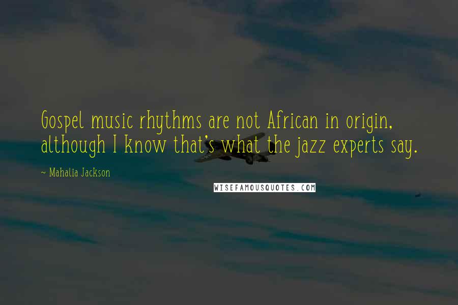 Mahalia Jackson Quotes: Gospel music rhythms are not African in origin, although I know that's what the jazz experts say.