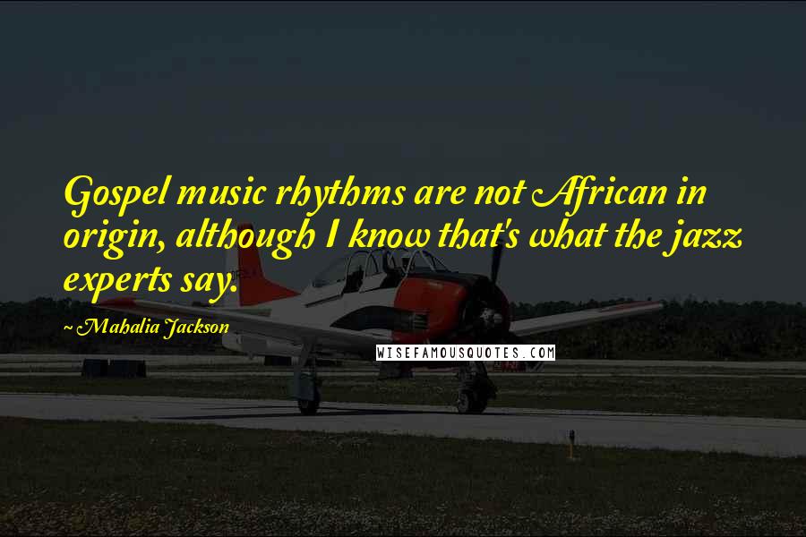 Mahalia Jackson Quotes: Gospel music rhythms are not African in origin, although I know that's what the jazz experts say.