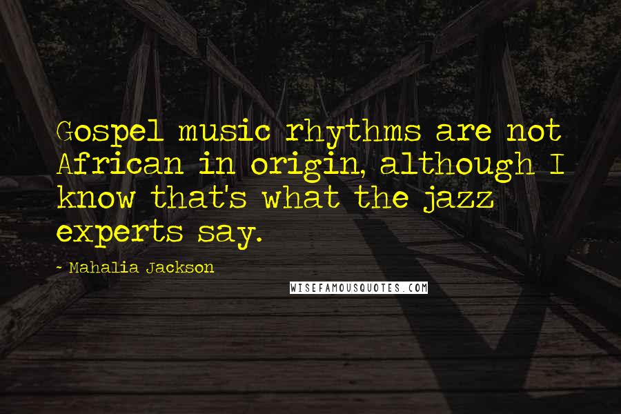 Mahalia Jackson Quotes: Gospel music rhythms are not African in origin, although I know that's what the jazz experts say.