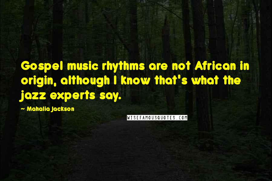 Mahalia Jackson Quotes: Gospel music rhythms are not African in origin, although I know that's what the jazz experts say.